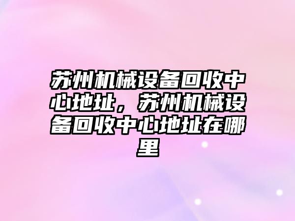 蘇州機械設(shè)備回收中心地址，蘇州機械設(shè)備回收中心地址在哪里