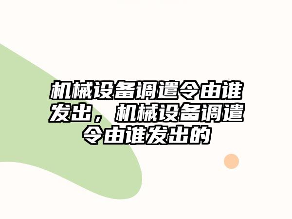 機械設(shè)備調(diào)遣令由誰發(fā)出，機械設(shè)備調(diào)遣令由誰發(fā)出的