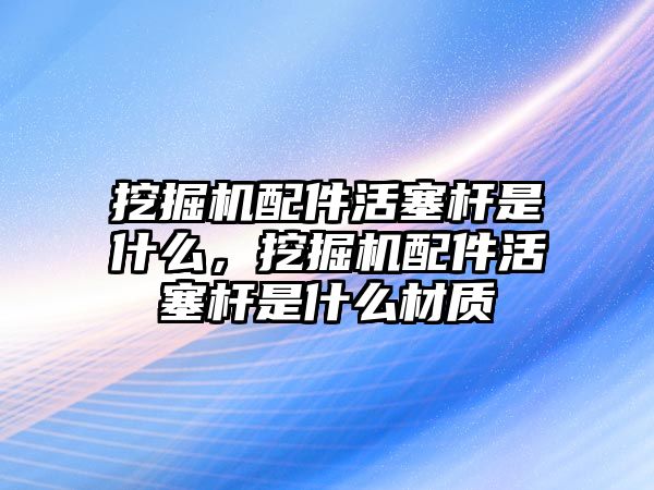 挖掘機配件活塞桿是什么，挖掘機配件活塞桿是什么材質