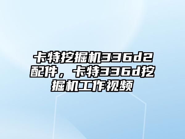 卡特挖掘機336d2配件，卡特336d挖掘機工作視頻