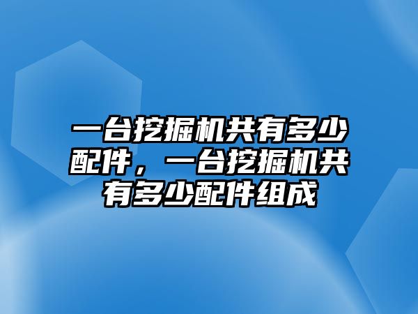 一臺挖掘機共有多少配件，一臺挖掘機共有多少配件組成