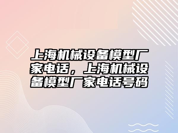 上海機械設備模型廠家電話，上海機械設備模型廠家電話號碼