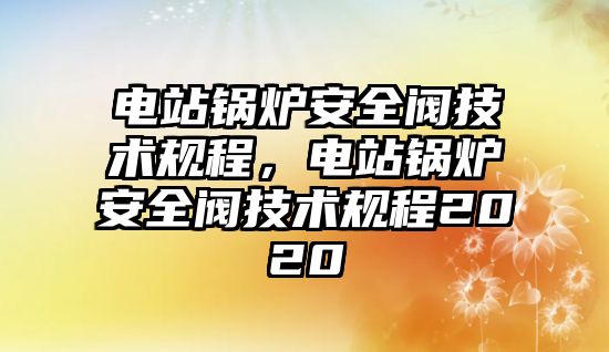 電站鍋爐安全閥技術規(guī)程，電站鍋爐安全閥技術規(guī)程2020