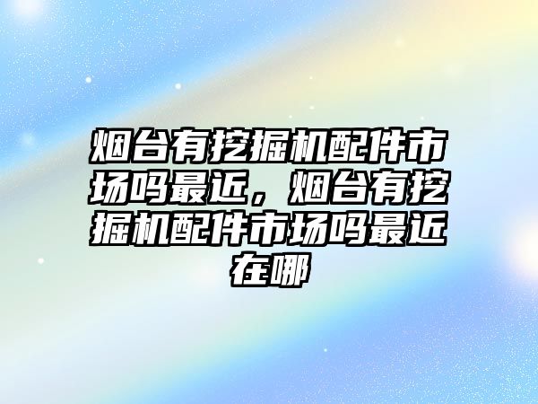 煙臺有挖掘機(jī)配件市場嗎最近，煙臺有挖掘機(jī)配件市場嗎最近在哪