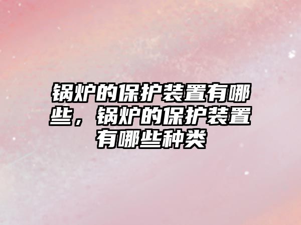 鍋爐的保護裝置有哪些，鍋爐的保護裝置有哪些種類