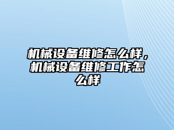 機械設備維修怎么樣，機械設備維修工作怎么樣