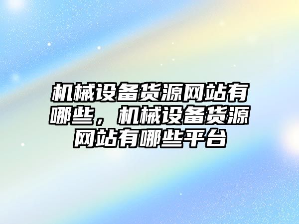 機(jī)械設(shè)備貨源網(wǎng)站有哪些，機(jī)械設(shè)備貨源網(wǎng)站有哪些平臺