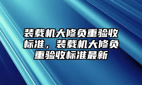 裝載機(jī)大修負(fù)重驗收標(biāo)準(zhǔn)，裝載機(jī)大修負(fù)重驗收標(biāo)準(zhǔn)最新