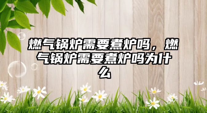 燃?xì)忮仩t需要煮爐嗎，燃?xì)忮仩t需要煮爐嗎為什么