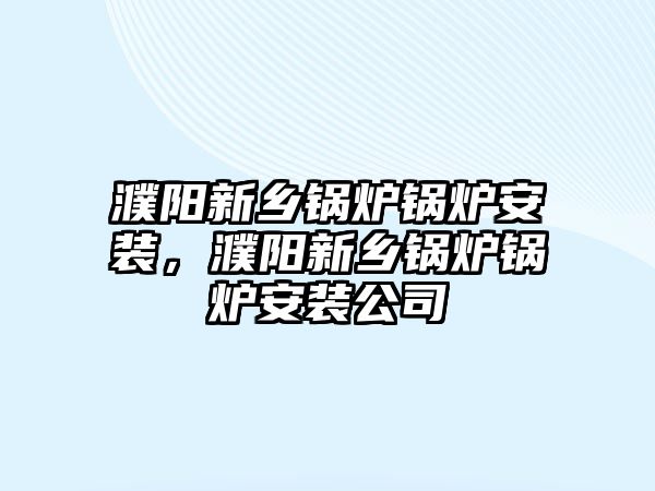 濮陽新鄉(xiāng)鍋爐鍋爐安裝，濮陽新鄉(xiāng)鍋爐鍋爐安裝公司