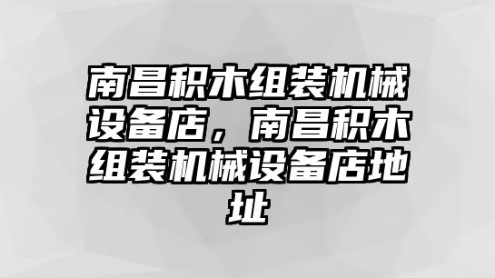 南昌積木組裝機(jī)械設(shè)備店，南昌積木組裝機(jī)械設(shè)備店地址