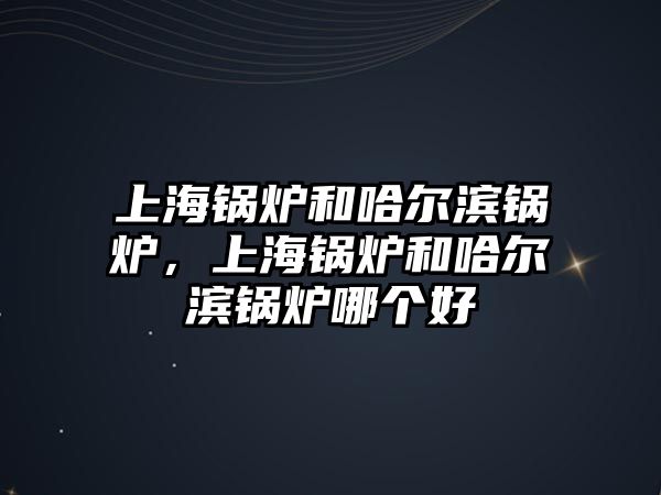 上海鍋爐和哈爾濱鍋爐，上海鍋爐和哈爾濱鍋爐哪個好