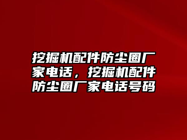 挖掘機(jī)配件防塵圈廠家電話，挖掘機(jī)配件防塵圈廠家電話號(hào)碼