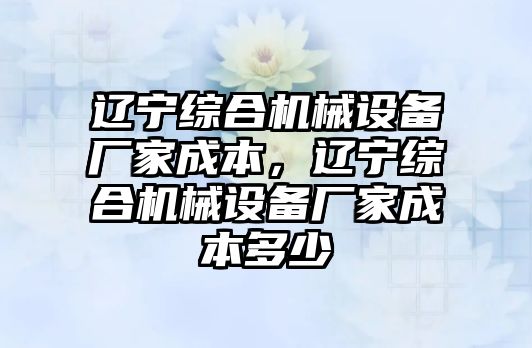 遼寧綜合機械設(shè)備廠家成本，遼寧綜合機械設(shè)備廠家成本多少