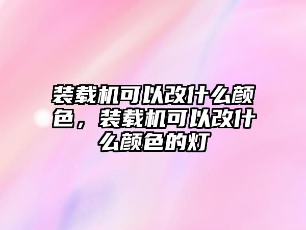 裝載機(jī)可以改什么顏色，裝載機(jī)可以改什么顏色的燈