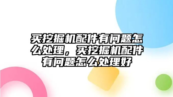 買挖掘機配件有問題怎么處理，買挖掘機配件有問題怎么處理好