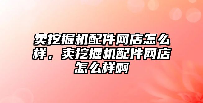 賣挖掘機配件網(wǎng)店怎么樣，賣挖掘機配件網(wǎng)店怎么樣啊