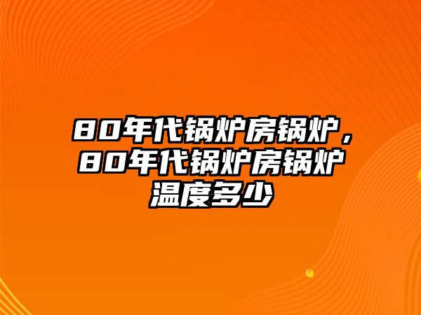 80年代鍋爐房鍋爐，80年代鍋爐房鍋爐溫度多少