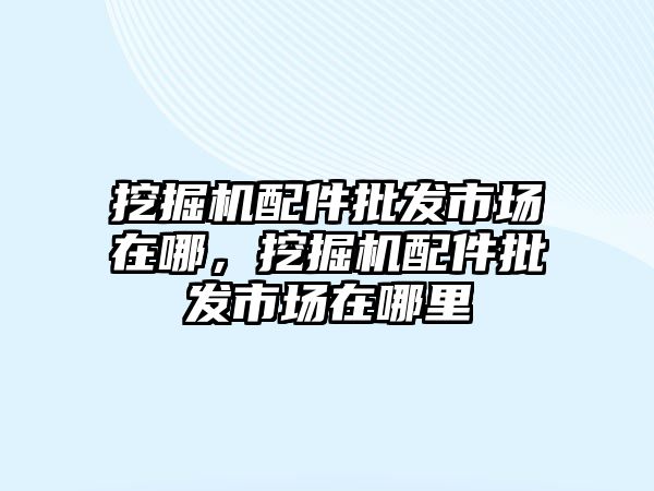 挖掘機配件批發(fā)市場在哪，挖掘機配件批發(fā)市場在哪里