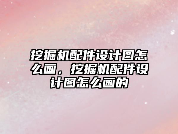 挖掘機配件設(shè)計圖怎么畫，挖掘機配件設(shè)計圖怎么畫的