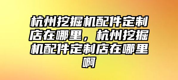 杭州挖掘機配件定制店在哪里，杭州挖掘機配件定制店在哪里啊