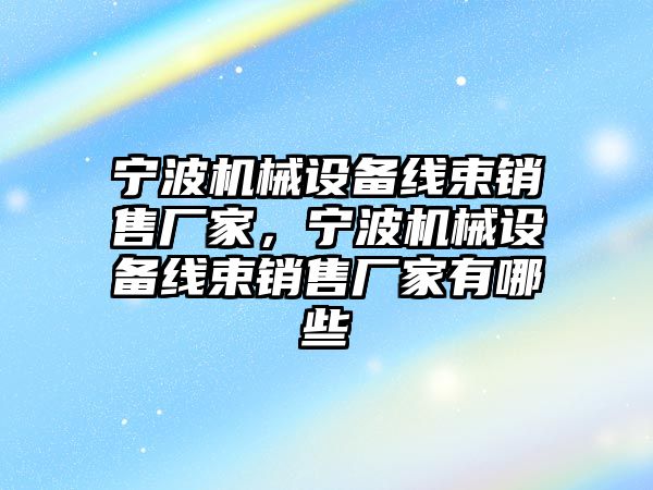 寧波機械設(shè)備線束銷售廠家，寧波機械設(shè)備線束銷售廠家有哪些