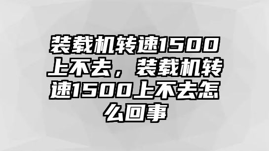 裝載機(jī)轉(zhuǎn)速1500上不去，裝載機(jī)轉(zhuǎn)速1500上不去怎么回事