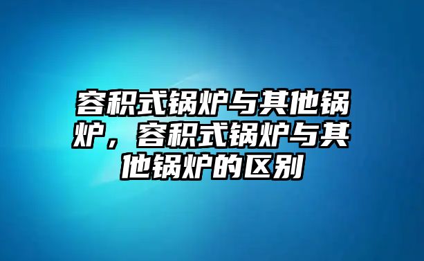 容積式鍋爐與其他鍋爐，容積式鍋爐與其他鍋爐的區(qū)別