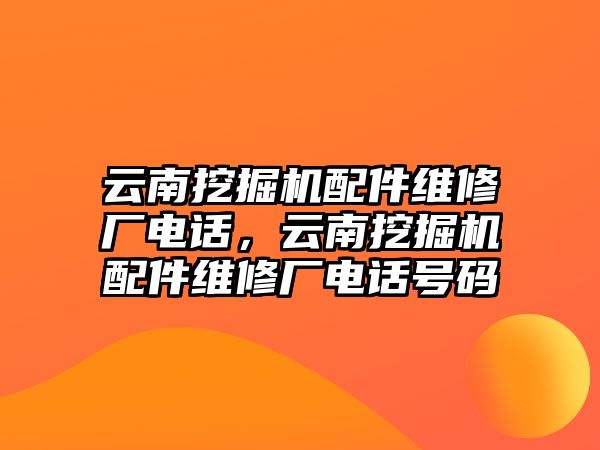 云南挖掘機(jī)配件維修廠電話，云南挖掘機(jī)配件維修廠電話號碼