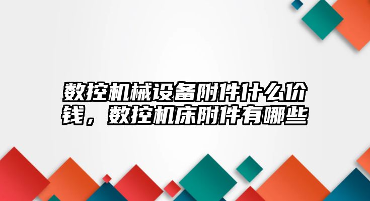 數(shù)控機械設備附件什么價錢，數(shù)控機床附件有哪些