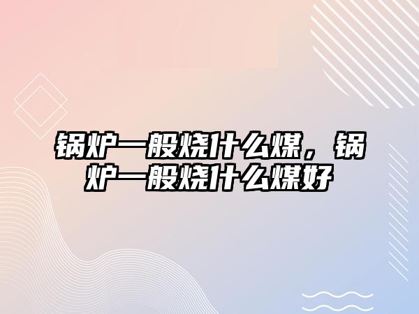 鍋爐一般燒什么煤，鍋爐一般燒什么煤好