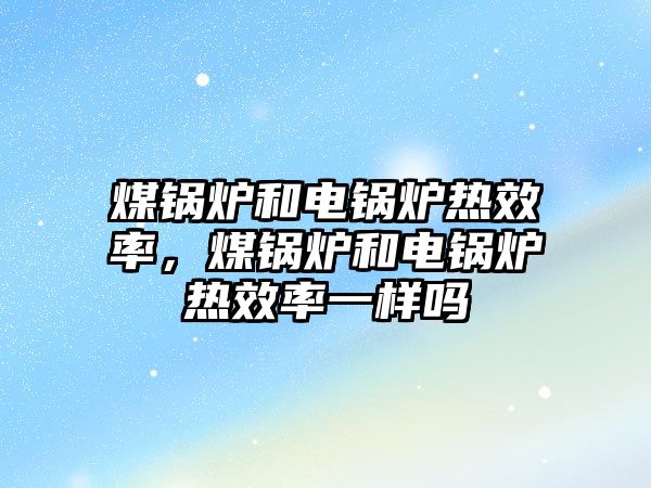 煤鍋爐和電鍋爐熱效率，煤鍋爐和電鍋爐熱效率一樣嗎