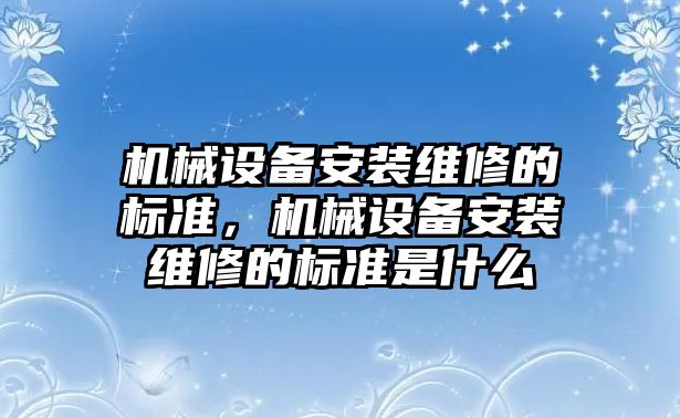 機械設(shè)備安裝維修的標(biāo)準(zhǔn)，機械設(shè)備安裝維修的標(biāo)準(zhǔn)是什么