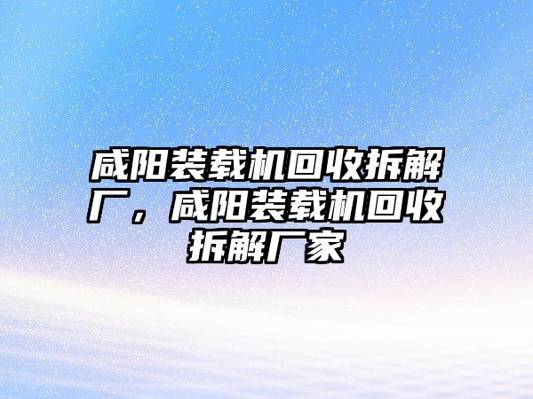 咸陽裝載機(jī)回收拆解廠，咸陽裝載機(jī)回收拆解廠家