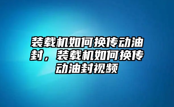 裝載機如何換傳動油封，裝載機如何換傳動油封視頻