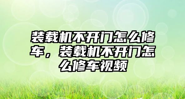 裝載機不開門怎么修車，裝載機不開門怎么修車視頻