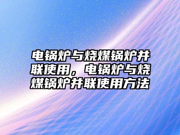 電鍋爐與燒煤鍋爐并聯(lián)使用，電鍋爐與燒煤鍋爐并聯(lián)使用方法