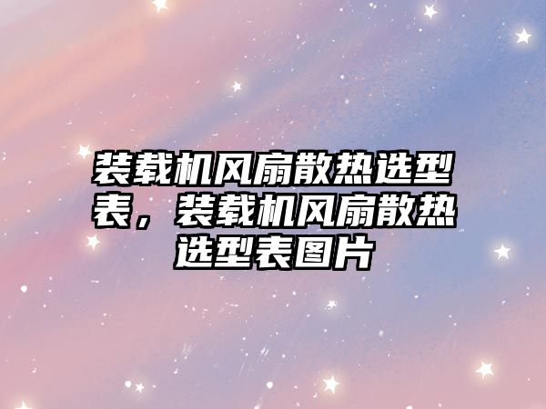 裝載機(jī)風(fēng)扇散熱選型表，裝載機(jī)風(fēng)扇散熱選型表圖片