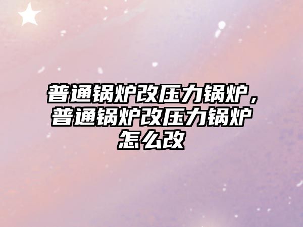 普通鍋爐改壓力鍋爐，普通鍋爐改壓力鍋爐怎么改