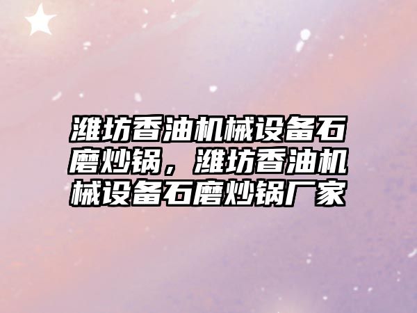 濰坊香油機械設(shè)備石磨炒鍋，濰坊香油機械設(shè)備石磨炒鍋廠家