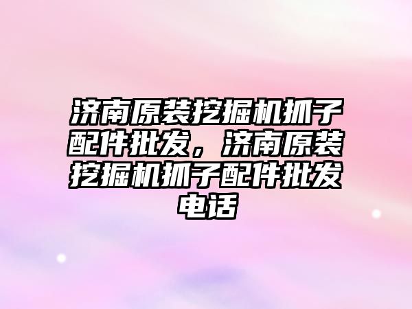 濟南原裝挖掘機抓子配件批發(fā)，濟南原裝挖掘機抓子配件批發(fā)電話