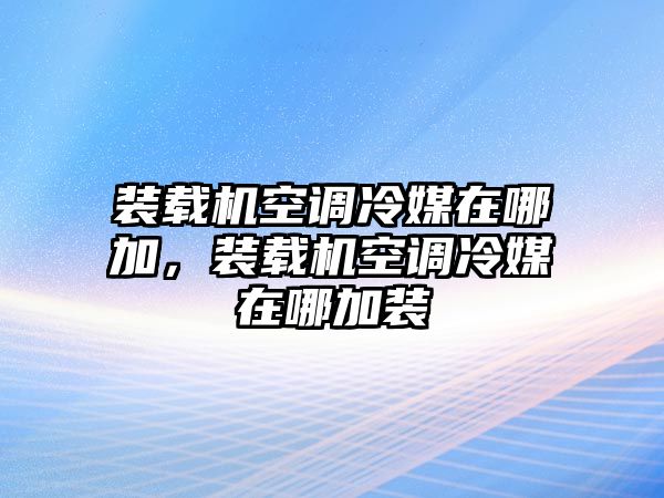 裝載機空調(diào)冷媒在哪加，裝載機空調(diào)冷媒在哪加裝