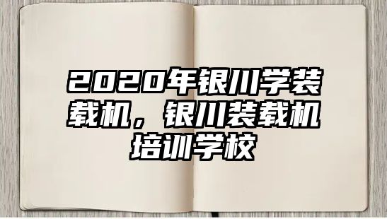 2020年銀川學(xué)裝載機(jī)，銀川裝載機(jī)培訓(xùn)學(xué)校