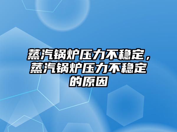 蒸汽鍋爐壓力不穩(wěn)定，蒸汽鍋爐壓力不穩(wěn)定的原因