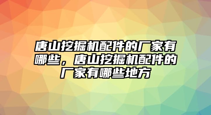 唐山挖掘機配件的廠家有哪些，唐山挖掘機配件的廠家有哪些地方