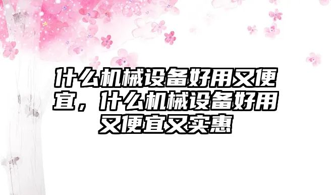 什么機(jī)械設(shè)備好用又便宜，什么機(jī)械設(shè)備好用又便宜又實(shí)惠