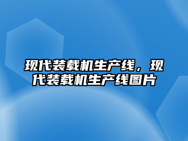 現(xiàn)代裝載機(jī)生產(chǎn)線，現(xiàn)代裝載機(jī)生產(chǎn)線圖片