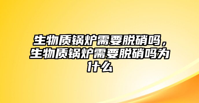 生物質(zhì)鍋爐需要脫硝嗎，生物質(zhì)鍋爐需要脫硝嗎為什么