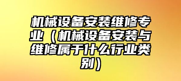 機械設備安裝維修專業(yè)（機械設備安裝與維修屬于什么行業(yè)類別）