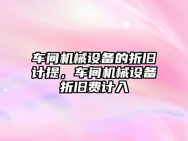 車間機械設(shè)備的折舊計提，車間機械設(shè)備折舊費計入